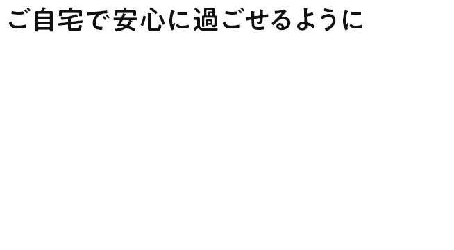 ご自宅で安心に過ごせるように