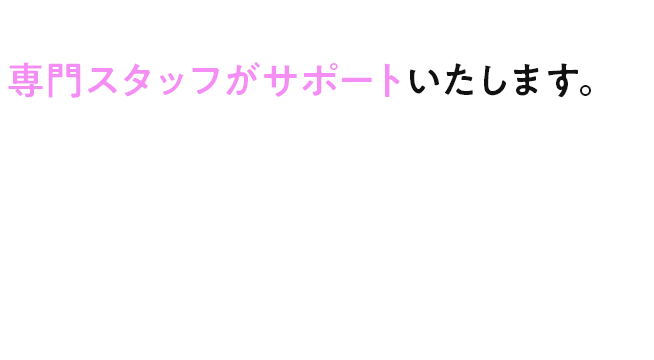 専門スタッフがサポートいたします。